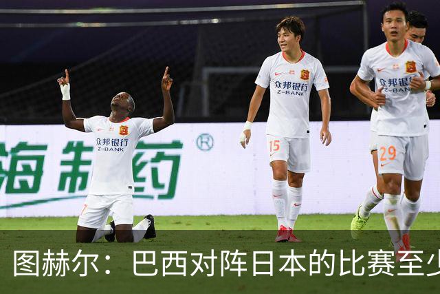 图赫尔：巴西对阵日本的比赛至少是四分之一决赛级别的