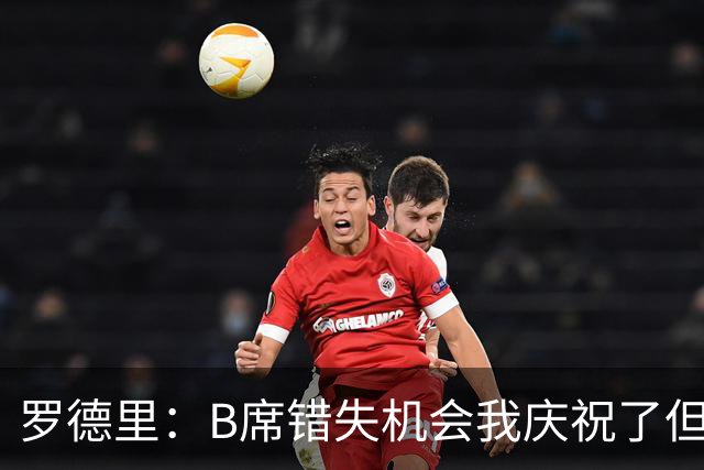 罗德里：B席错失机会我庆祝了但已道歉 C罗精神属性历史最佳之一