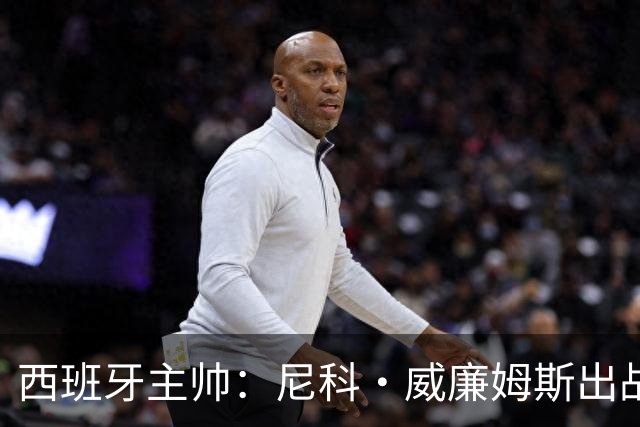 西班牙主帅：尼科·威廉姆斯出战存疑 皮诺或缺席剩余比赛